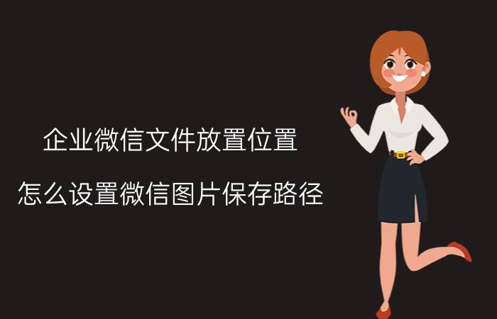 企业微信文件放置位置 怎么设置微信图片保存路径？